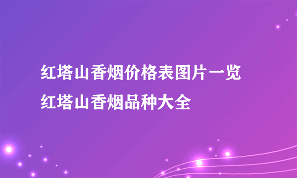 红塔山香烟价格表图片一览 红塔山香烟品种大全