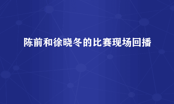 陈前和徐晓冬的比赛现场回播