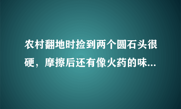 农村翻地时捡到两个圆石头很硬，摩擦后还有像火药的味道，会是什么石头呢？