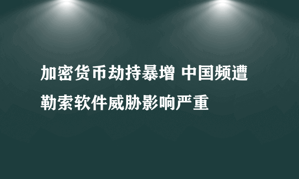 加密货币劫持暴增 中国频遭勒索软件威胁影响严重