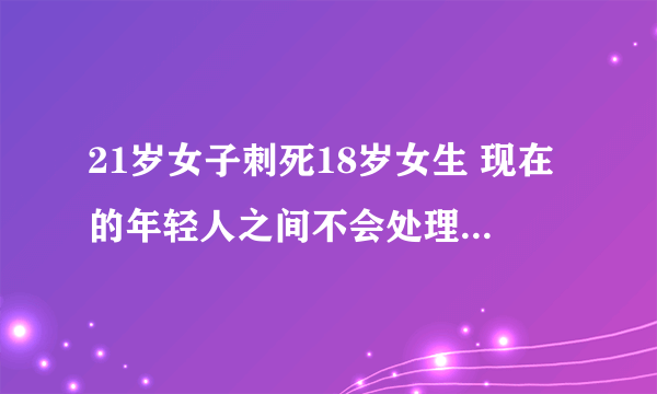 21岁女子刺死18岁女生 现在的年轻人之间不会处理矛盾吗？