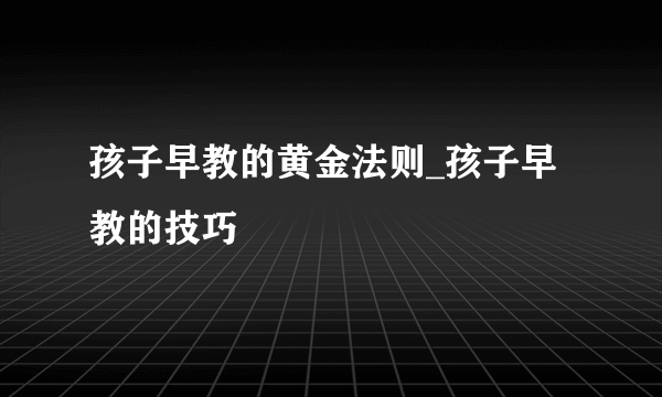 孩子早教的黄金法则_孩子早教的技巧