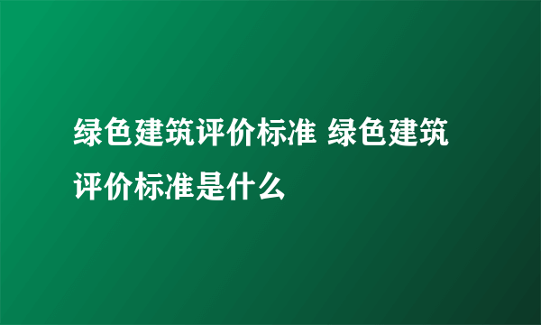 绿色建筑评价标准 绿色建筑评价标准是什么