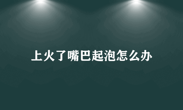 上火了嘴巴起泡怎么办