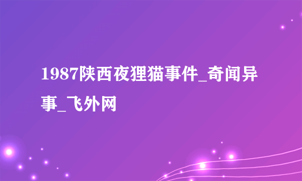 1987陕西夜狸猫事件_奇闻异事_飞外网