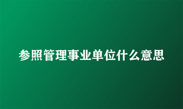 参照管理事业单位什么意思