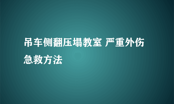 吊车侧翻压塌教室 严重外伤急救方法