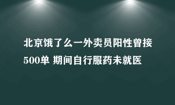 北京饿了么一外卖员阳性曾接500单 期间自行服药未就医