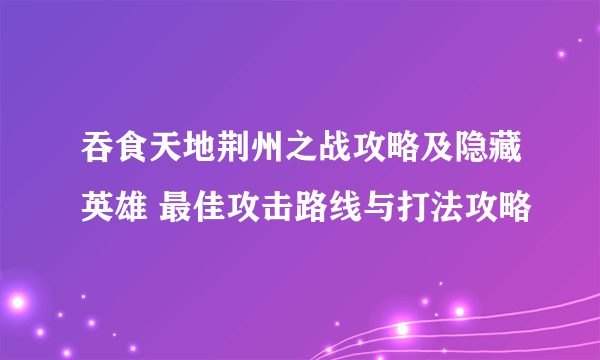 吞食天地荆州之战攻略及隐藏英雄 最佳攻击路线与打法攻略