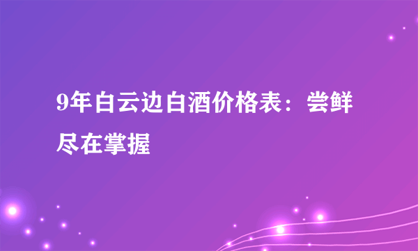 9年白云边白酒价格表：尝鲜尽在掌握