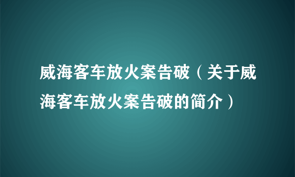 威海客车放火案告破（关于威海客车放火案告破的简介）