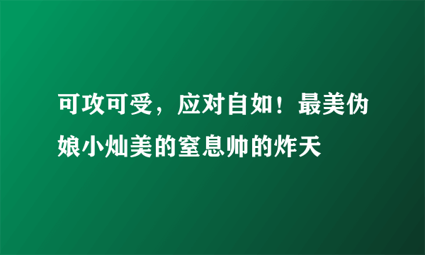 可攻可受，应对自如！最美伪娘小灿美的窒息帅的炸天