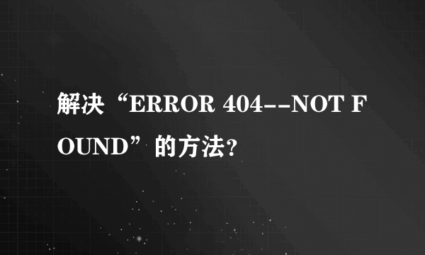 解决“ERROR 404--NOT FOUND”的方法？