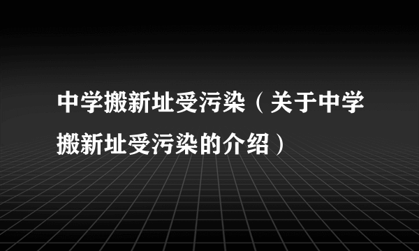 中学搬新址受污染（关于中学搬新址受污染的介绍）