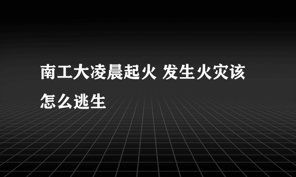 南工大凌晨起火 发生火灾该怎么逃生