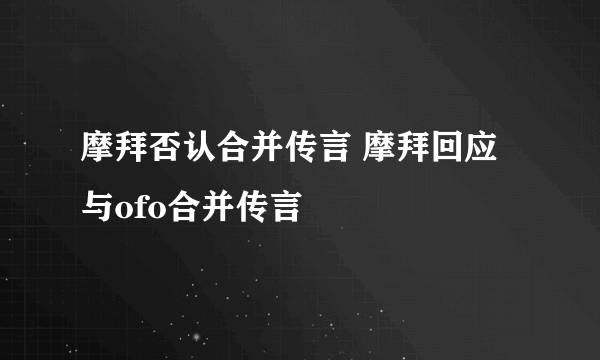 摩拜否认合并传言 摩拜回应与ofo合并传言