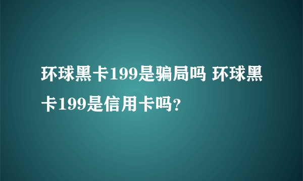 环球黑卡199是骗局吗 环球黑卡199是信用卡吗？