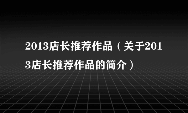 2013店长推荐作品（关于2013店长推荐作品的简介）