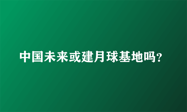 中国未来或建月球基地吗？