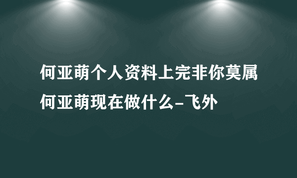 何亚萌个人资料上完非你莫属何亚萌现在做什么-飞外