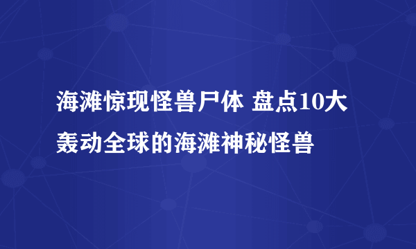 海滩惊现怪兽尸体 盘点10大轰动全球的海滩神秘怪兽