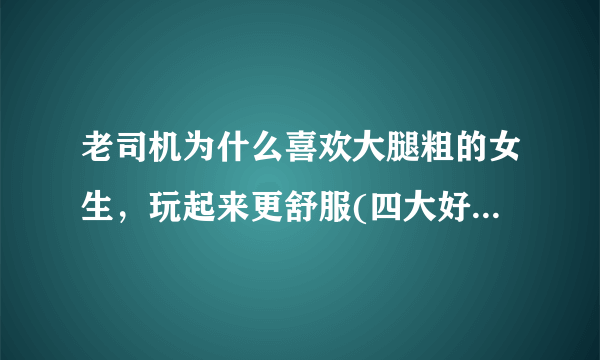 老司机为什么喜欢大腿粗的女生，玩起来更舒服(四大好处)—飞外