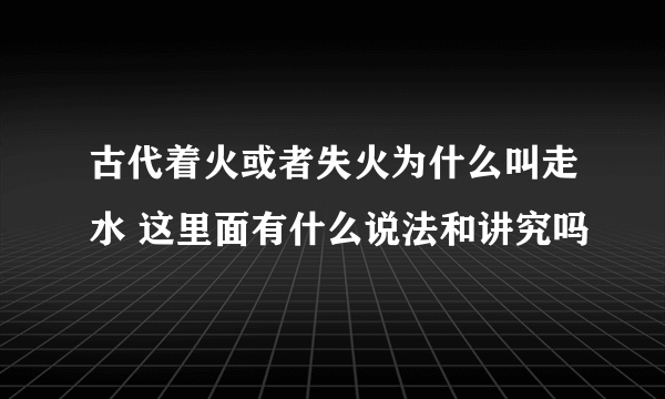 古代着火或者失火为什么叫走水 这里面有什么说法和讲究吗