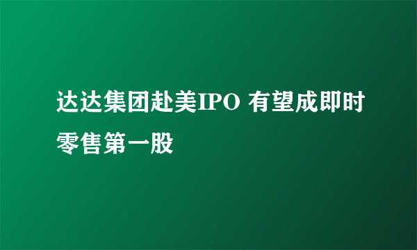 达达集团赴美IPO 有望成即时零售第一股