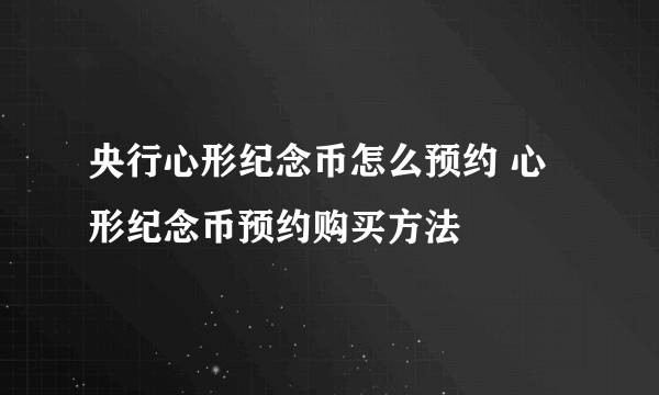 央行心形纪念币怎么预约 心形纪念币预约购买方法