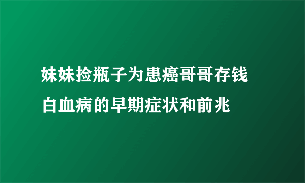 妹妹捡瓶子为患癌哥哥存钱 白血病的早期症状和前兆