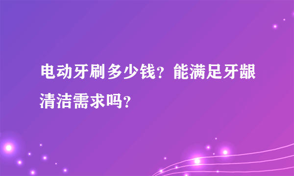 电动牙刷多少钱？能满足牙龈清洁需求吗？