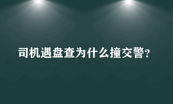 司机遇盘查为什么撞交警？