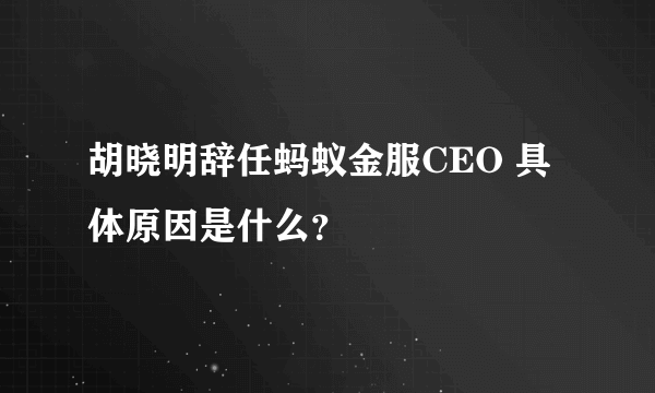 胡晓明辞任蚂蚁金服CEO 具体原因是什么？