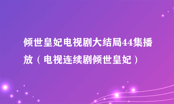 倾世皇妃电视剧大结局44集播放（电视连续剧倾世皇妃）