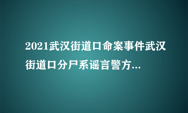 2021武汉街道口命案事件武汉街道口分尸系谣言警方通报_飞外