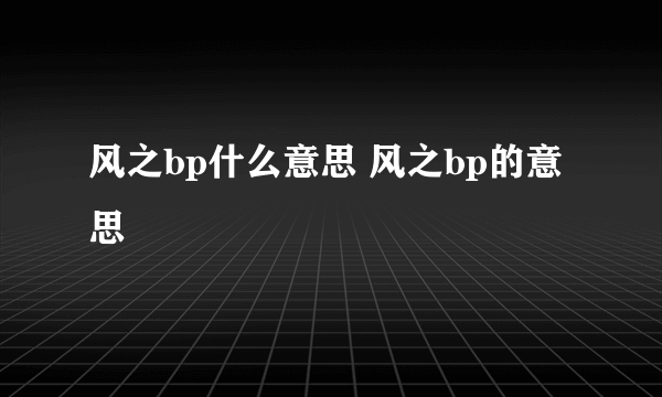 风之bp什么意思 风之bp的意思