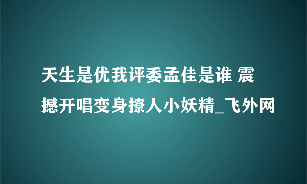 天生是优我评委孟佳是谁 震撼开唱变身撩人小妖精_飞外网