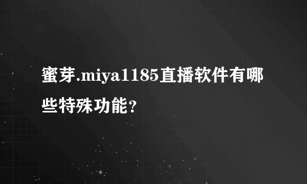 蜜芽.miya1185直播软件有哪些特殊功能？