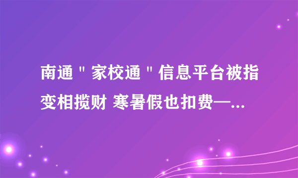 南通＂家校通＂信息平台被指变相揽财 寒暑假也扣费——飞外网