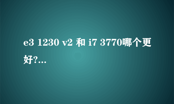 e3 1230 v2 和 i7 3770哪个更好? 主要玩游戏,不超频!懂的来!