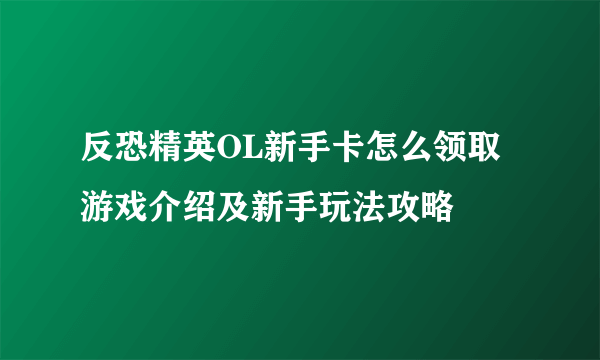 反恐精英OL新手卡怎么领取 游戏介绍及新手玩法攻略