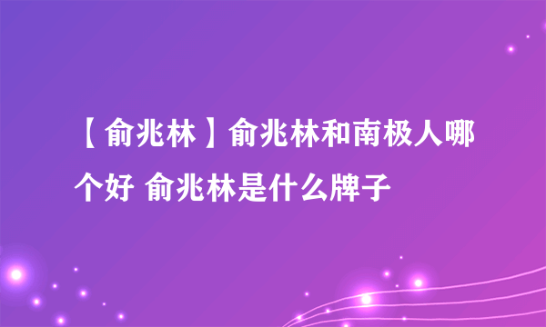 【俞兆林】俞兆林和南极人哪个好 俞兆林是什么牌子