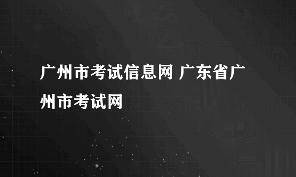 广州市考试信息网 广东省广州市考试网