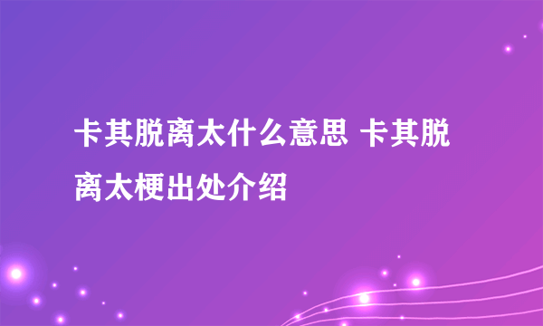 卡其脱离太什么意思 卡其脱离太梗出处介绍