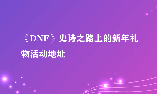 《DNF》史诗之路上的新年礼物活动地址