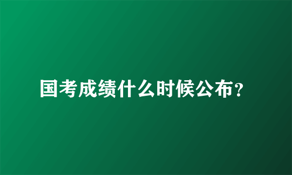 国考成绩什么时候公布？