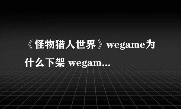 《怪物猎人世界》wegame为什么下架 wegame下架原因详解