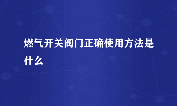 燃气开关阀门正确使用方法是什么