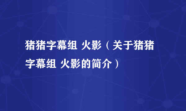 猪猪字幕组 火影（关于猪猪字幕组 火影的简介）