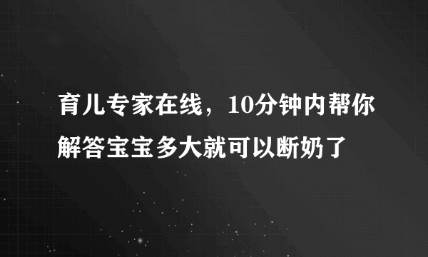 育儿专家在线，10分钟内帮你解答宝宝多大就可以断奶了